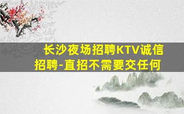 长沙夜场招聘KTV诚信招聘-直招不需要交任何